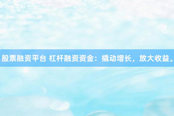 股票融资平台 杠杆融资资金：撬动增长，放大收益。