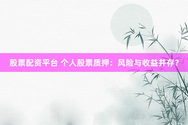 股票配资平台 个人股票质押：风险与收益并存？