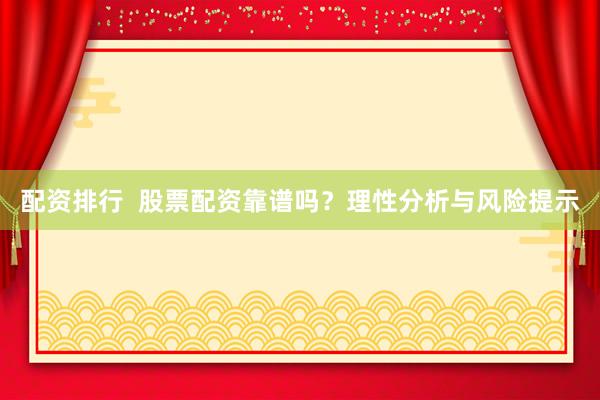 配资排行  股票配资靠谱吗？理性分析与风险提示