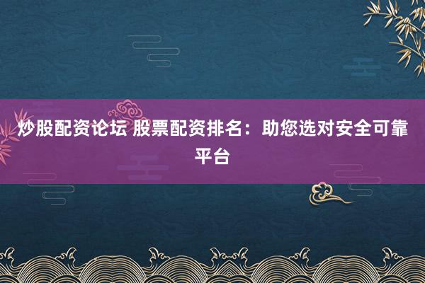 炒股配资论坛 股票配资排名：助您选对安全可靠平台
