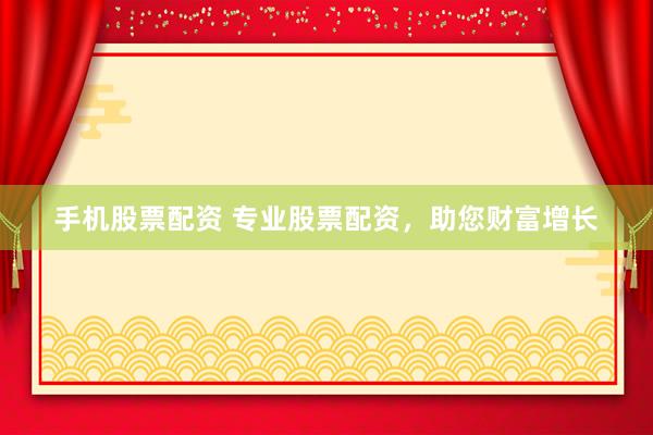 手机股票配资 专业股票配资，助您财富增长