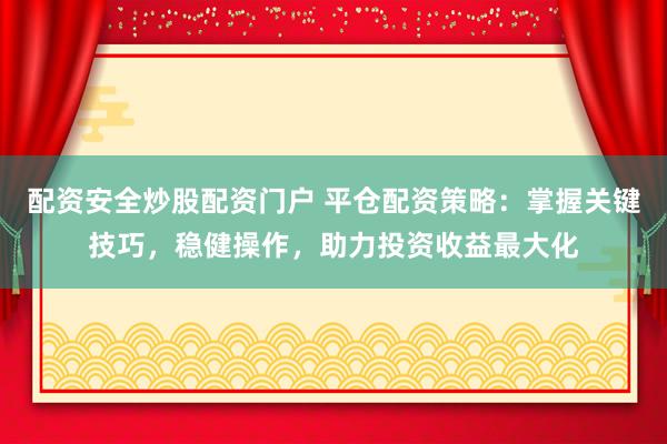 配资安全炒股配资门户 平仓配资策略：掌握关键技巧，稳健操作，助力投资收益最大化