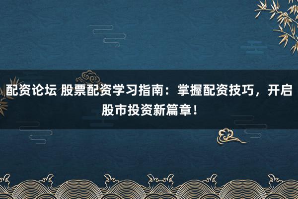 配资论坛 股票配资学习指南：掌握配资技巧，开启股市投资新篇章！