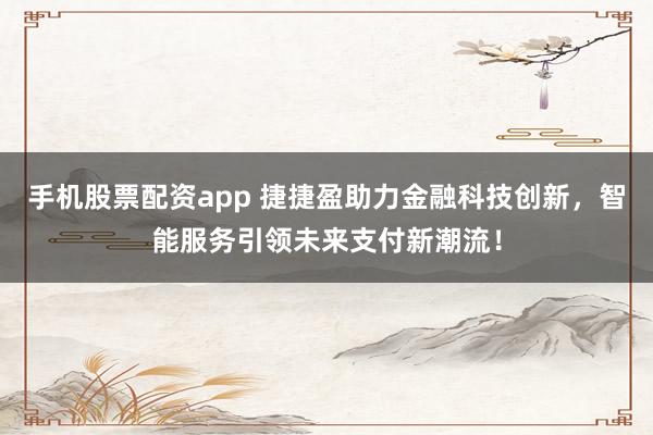 手机股票配资app 捷捷盈助力金融科技创新，智能服务引领未来支付新潮流！