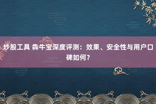 炒股工具 犇牛宝深度评测：效果、安全性与用户口碑如何？