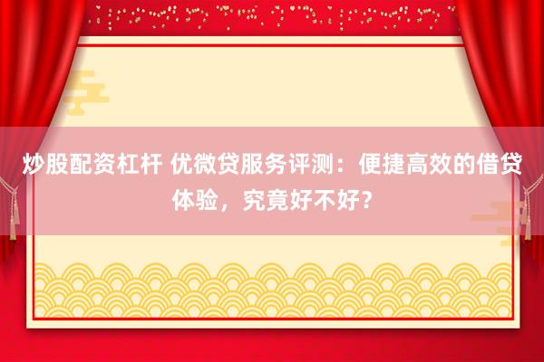 炒股配资杠杆 优微贷服务评测：便捷高效的借贷体验，究竟好不好？