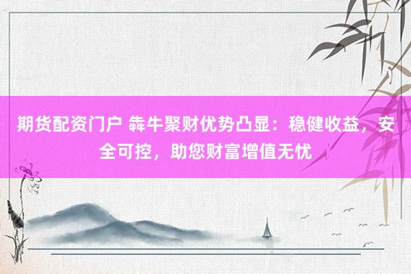 期货配资门户 犇牛聚财优势凸显：稳健收益，安全可控，助您财富增值无忧