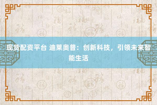 现货配资平台 迪莱奥普：创新科技，引领未来智能生活