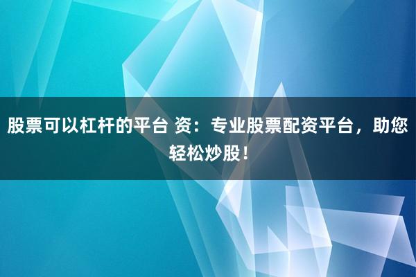 股票可以杠杆的平台 资：专业股票配资平台，助您轻松炒股！