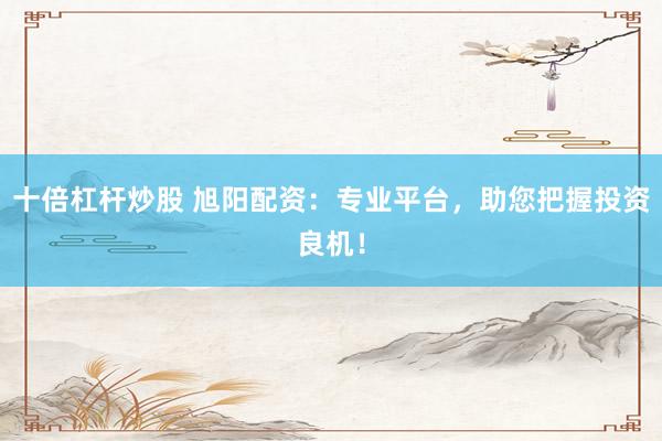 十倍杠杆炒股 旭阳配资：专业平台，助您把握投资良机！