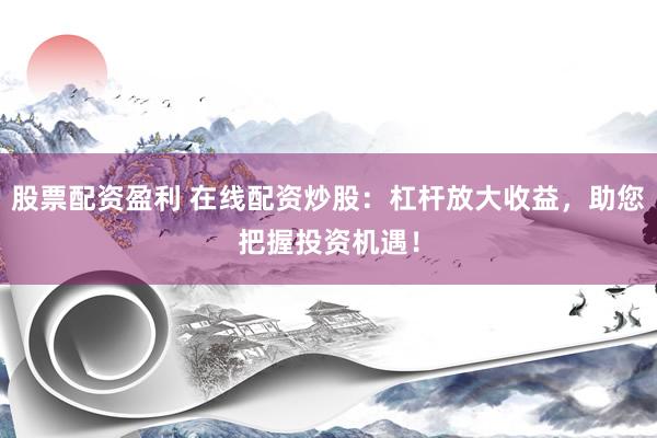 股票配资盈利 在线配资炒股:杠杆放大收益,助您把握投资机遇!