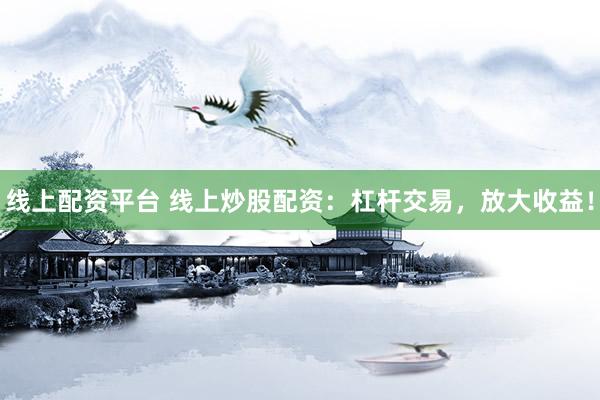 线上配资平台 线上炒股配资:杠杆交易,放大收益!