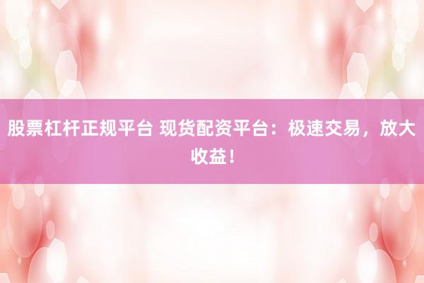 股票杠杆正规平台 现货配资平台:极速交易,放大收益!