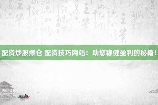 配资炒股爆仓 配资技巧网站：助您稳健盈利的秘籍！