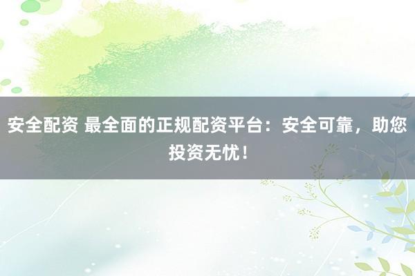 安全配资 最全面的正规配资平台:安全可靠,助您投资无忧!