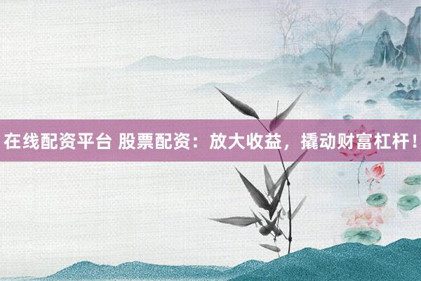 在线配资平台 股票配资:放大收益,撬动财富杠杆!