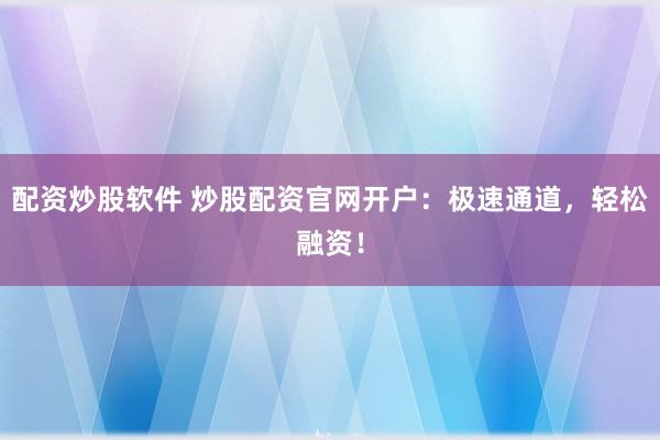 配资炒股软件 炒股配资官网开户：极速通道，轻松融资！
