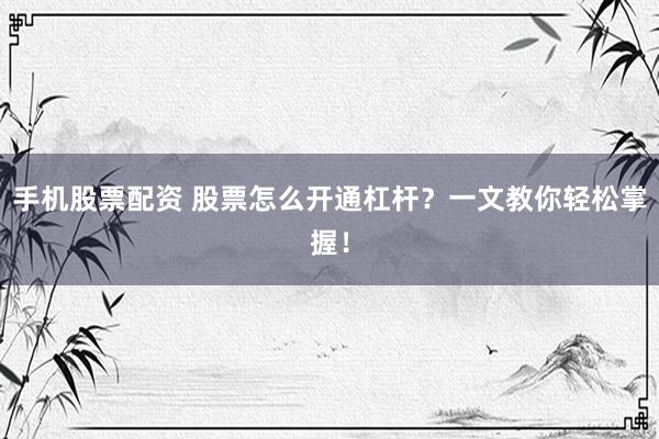 手机股票配资 股票怎么开通杠杆？一文教你轻松掌握！