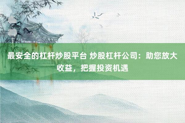 最安全的杠杆炒股平台 炒股杠杆公司：助您放大收益，把握投资机遇