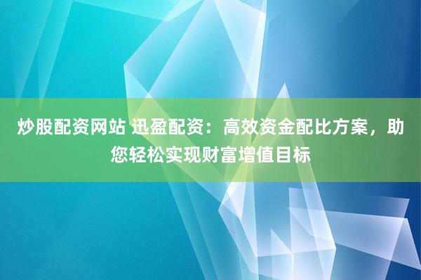 炒股配资网站 迅盈配资:高效资金配比方案,助您轻松实现财富增值目标
