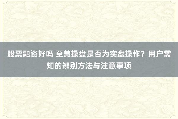 股票融资好吗 至慧操盘是否为实盘操作？用户需知的辨别方法与注意事项
