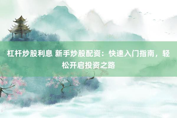 杠杆炒股利息 新手炒股配资：快速入门指南，轻松开启投资之路
