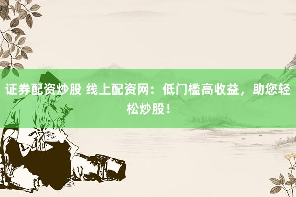 证券配资炒股 线上配资网：低门槛高收益，助您轻松炒股！