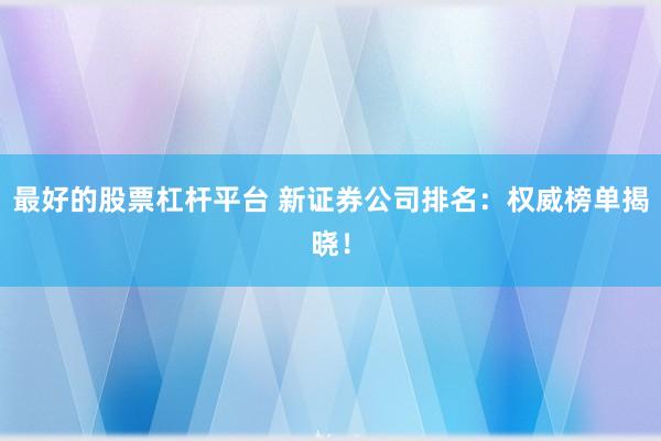 最好的股票杠杆平台 新证券公司排名：权威榜单揭晓！