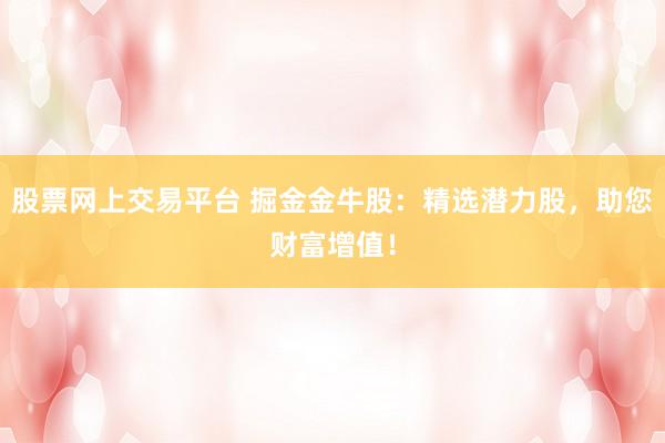 股票网上交易平台 掘金金牛股:精选潜力股,助您财富增值!