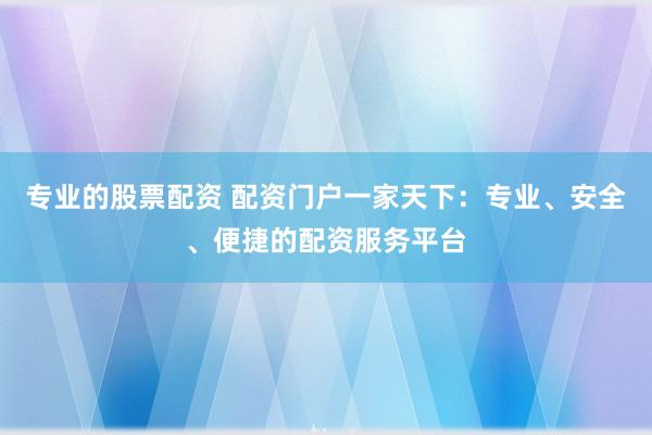 专业的股票配资 配资门户一家天下：专业、安全、便捷的配资服务平台