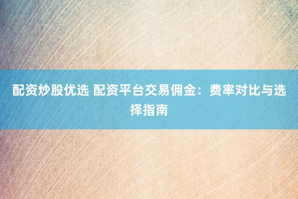 配资炒股优选 配资平台交易佣金：费率对比与选择指南