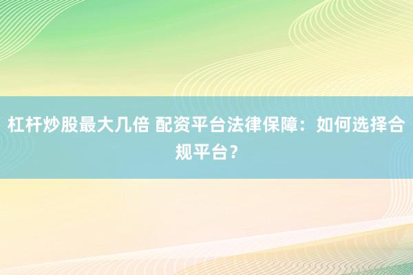 杠杆炒股最大几倍 配资平台法律保障：如何选择合规平台？
