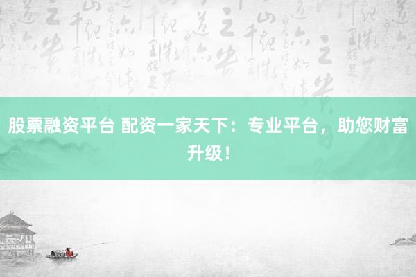 股票融资平台 配资一家天下:专业平台,助您财富升级!