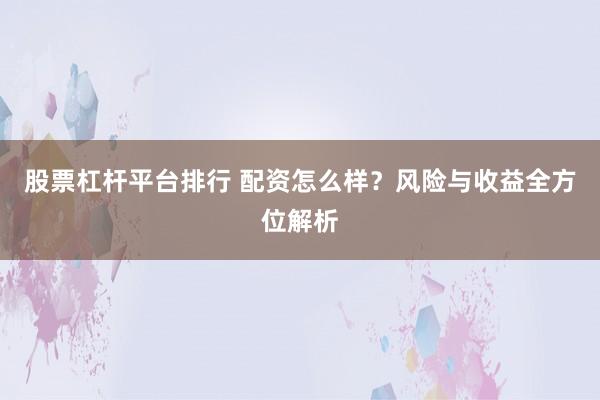 股票杠杆平台排行 配资怎么样?风险与收益全方位解析