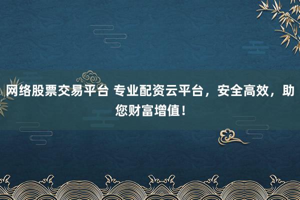 网络股票交易平台 专业配资云平台,安全高效,助您财富增值!