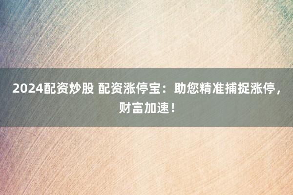 2024配资炒股 配资涨停宝:助您精准捕捉涨停,财富加速!