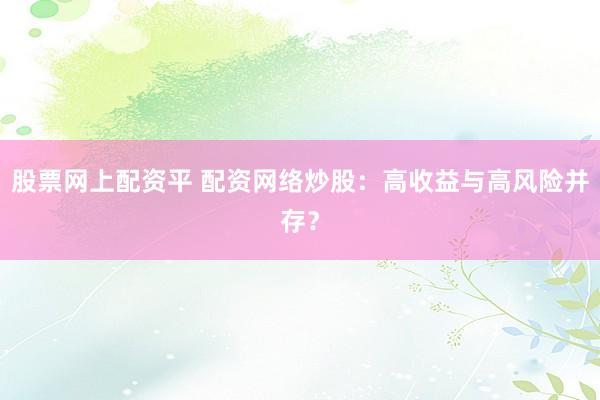 股票网上配资平 配资网络炒股：高收益与高风险并存？