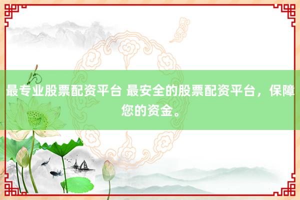 最专业股票配资平台 最安全的股票配资平台，保障您的资金。