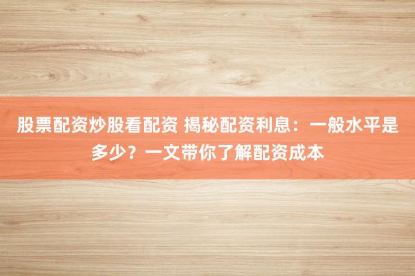 股票配资炒股看配资 揭秘配资利息:一般水平是多少?一文带你了解配资成本
