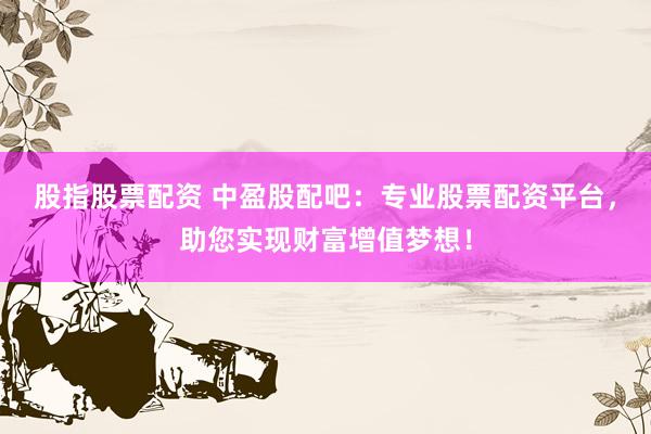 股指股票配资 中盈股配吧：专业股票配资平台，助您实现财富增值梦想！