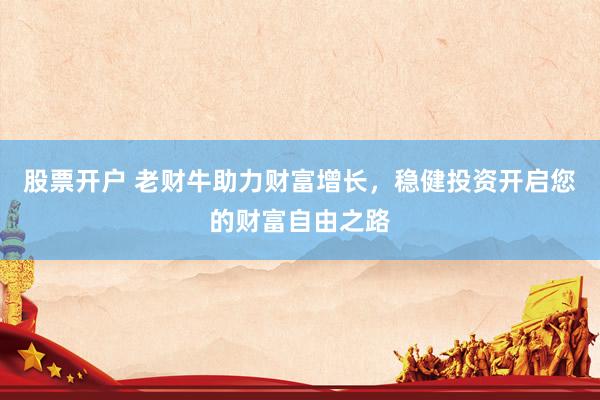 股票开户 老财牛助力财富增长,稳健投资开启您的财富自由之路