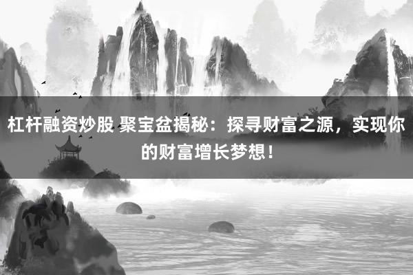 杠杆融资炒股 聚宝盆揭秘：探寻财富之源，实现你的财富增长梦想！