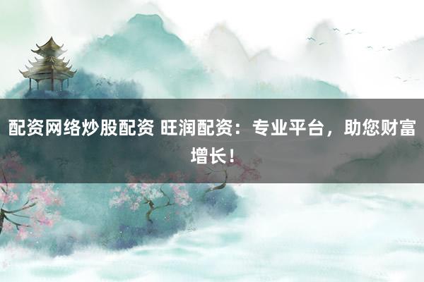 配资网络炒股配资 旺润配资：专业平台，助您财富增长！