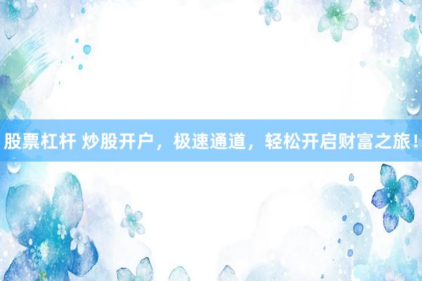 股票杠杆 炒股开户，极速通道，轻松开启财富之旅！