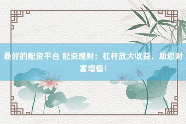 最好的配资平台 配资理财：杠杆放大收益，助您财富增值！