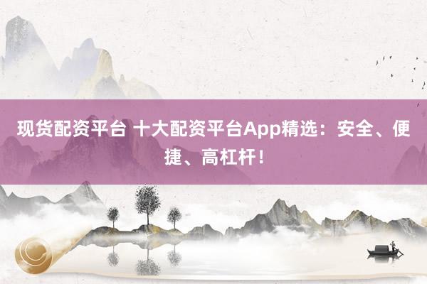 现货配资平台 十大配资平台App精选:安全、便捷、高杠杆!
