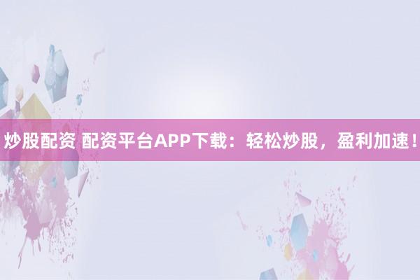 炒股配资 配资平台APP下载：轻松炒股，盈利加速！