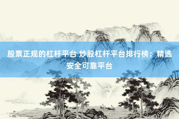 股票正规的杠杆平台 炒股杠杆平台排行榜：精选安全可靠平台
