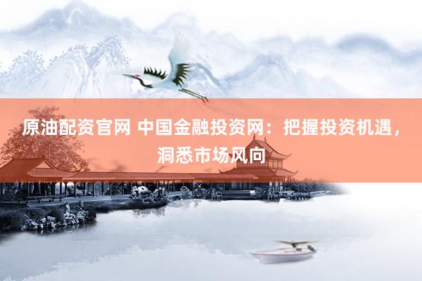 原油配资官网 中国金融投资网：把握投资机遇，洞悉市场风向