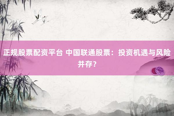 正规股票配资平台 中国联通股票:投资机遇与风险并存?